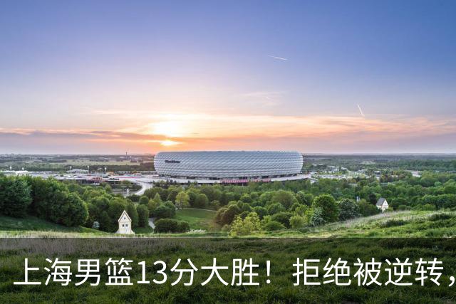 上海男篮13分大胜！拒绝被逆转，张镇麟大爆发，古德温14助攻